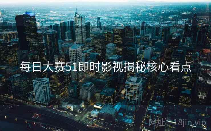 每日大赛51即时影视揭秘核心看点