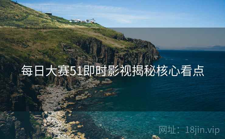 每日大赛51即时影视揭秘核心看点