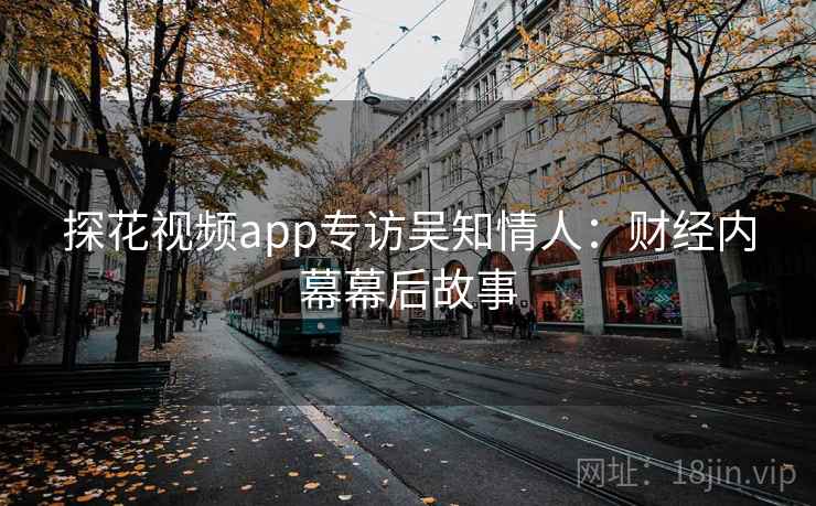 探花视频app专访吴知情人：财经内幕幕后故事