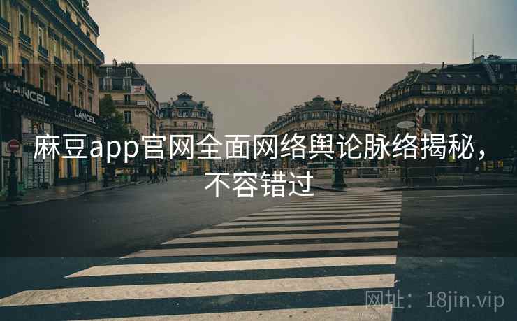 麻豆app官网全面网络舆论脉络揭秘，不容错过