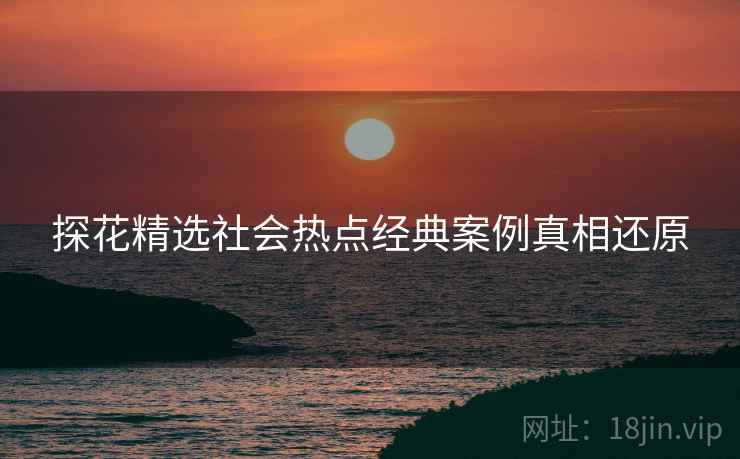 探花精选社会热点经典案例真相还原