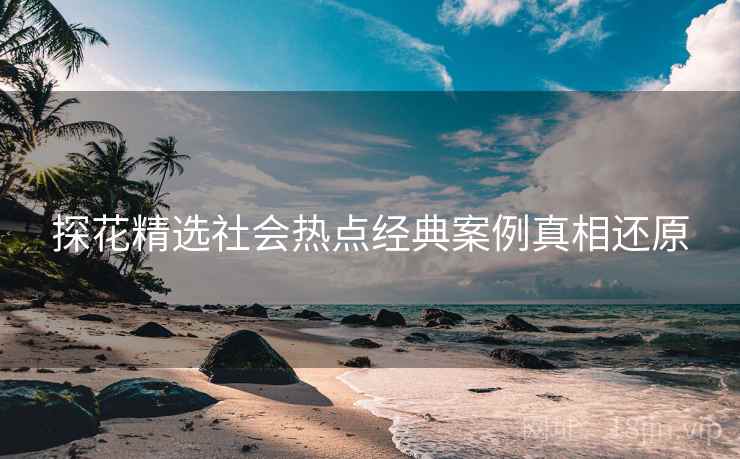 探花精选社会热点经典案例真相还原