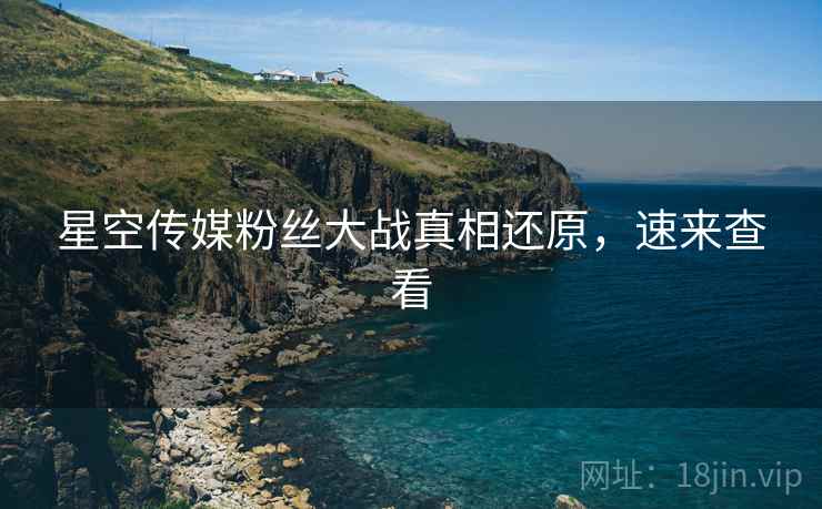 星空传媒粉丝大战真相还原，速来查看