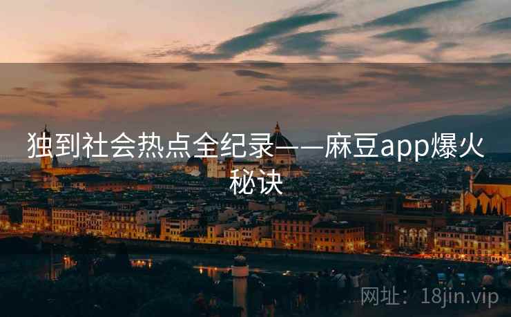 独到社会热点全纪录——麻豆app爆火秘诀