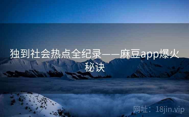 独到社会热点全纪录——麻豆app爆火秘诀