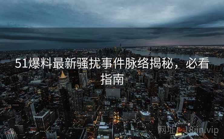 51爆料最新骚扰事件脉络揭秘，必看指南