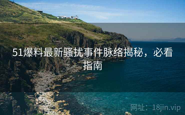 51爆料最新骚扰事件脉络揭秘，必看指南