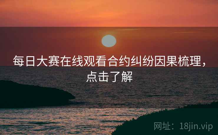 每日大赛在线观看合约纠纷因果梳理，点击了解