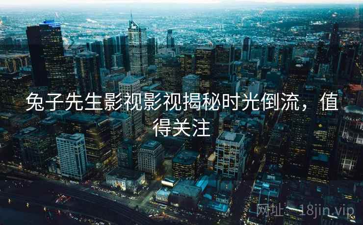 兔子先生影视影视揭秘时光倒流，值得关注