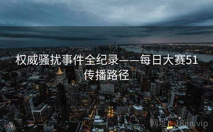 权威骚扰事件全纪录——每日大赛51传播路径