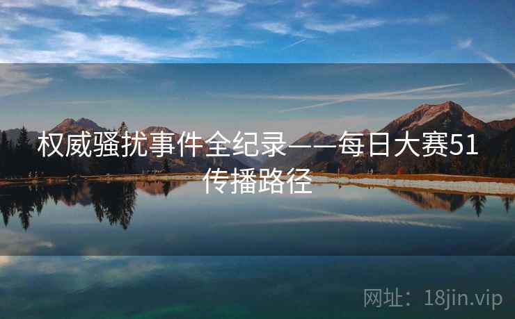 权威骚扰事件全纪录——每日大赛51传播路径
