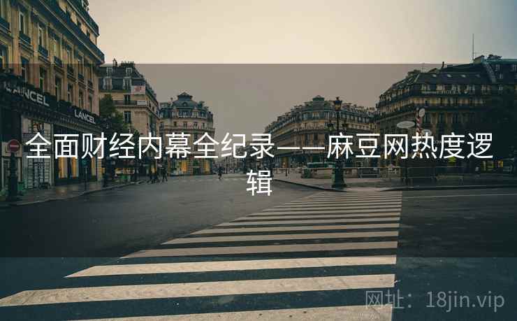 全面财经内幕全纪录——麻豆网热度逻辑
