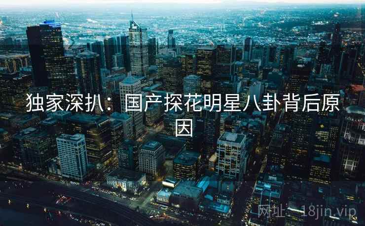 独家深扒：国产探花明星八卦背后原因