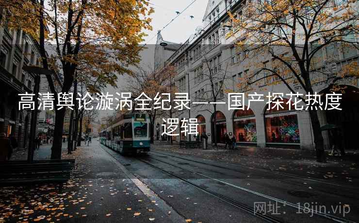 高清舆论漩涡全纪录——国产探花热度逻辑