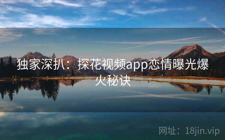 独家深扒：探花视频app恋情曝光爆火秘诀