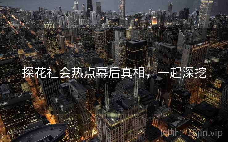 探花社会热点幕后真相，一起深挖