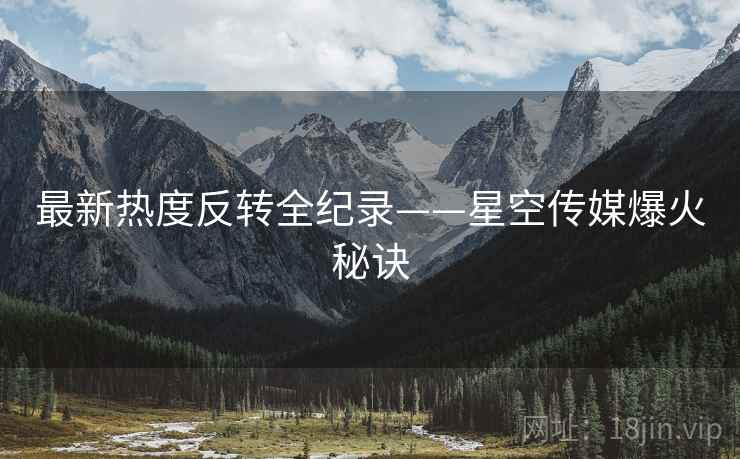 最新热度反转全纪录——星空传媒爆火秘诀