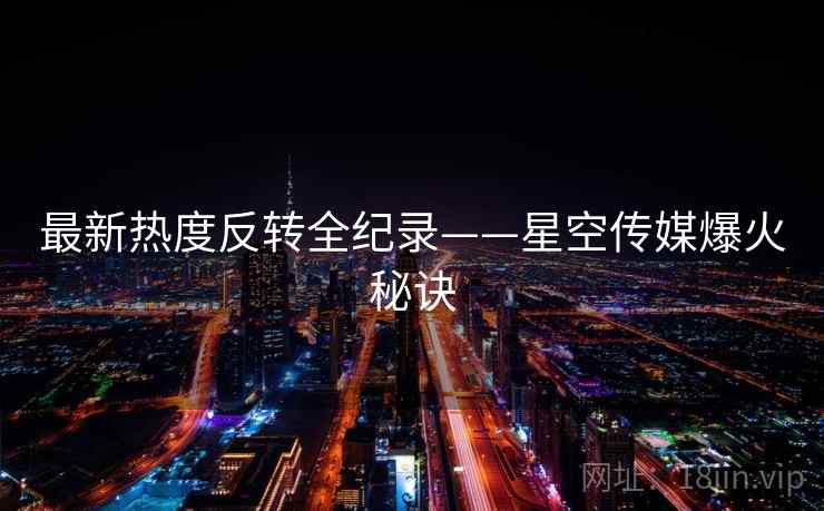 最新热度反转全纪录——星空传媒爆火秘诀