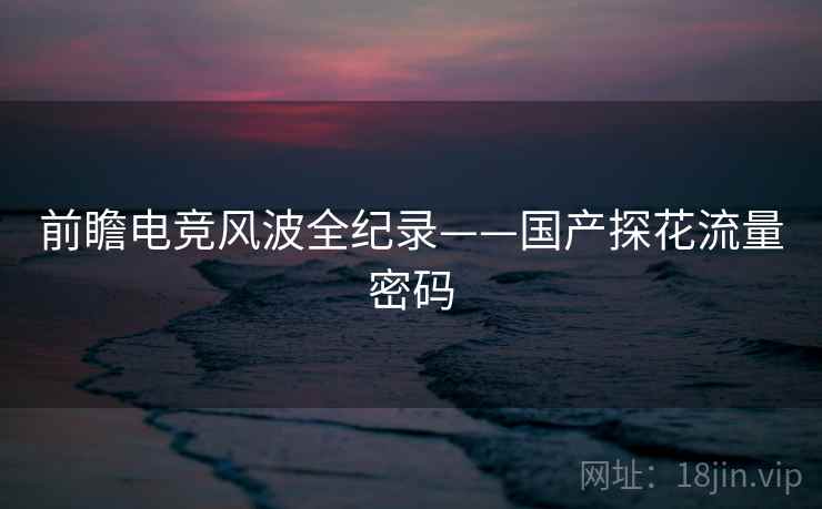 前瞻电竞风波全纪录——国产探花流量密码