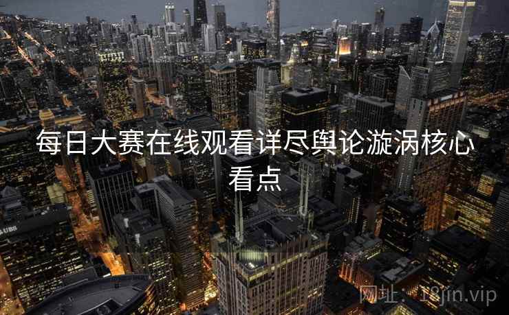 每日大赛在线观看详尽舆论漩涡核心看点