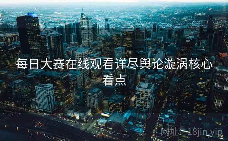 每日大赛在线观看详尽舆论漩涡核心看点