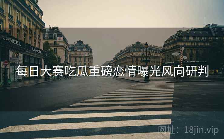每日大赛吃瓜重磅恋情曝光风向研判