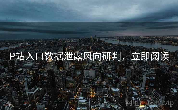 P站入口数据泄露风向研判，立即阅读