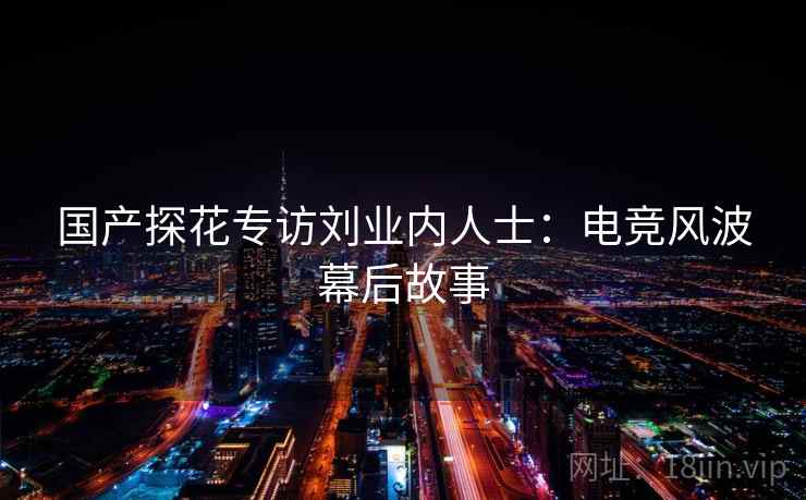国产探花专访刘业内人士：电竞风波幕后故事