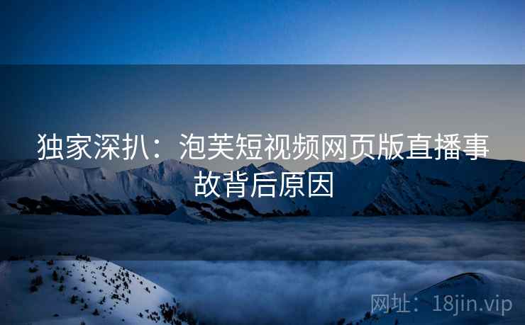 独家深扒：泡芙短视频网页版直播事故背后原因