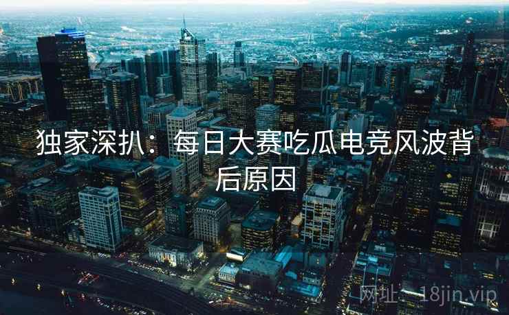 独家深扒：每日大赛吃瓜电竞风波背后原因