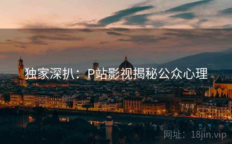 独家深扒：P站影视揭秘公众心理