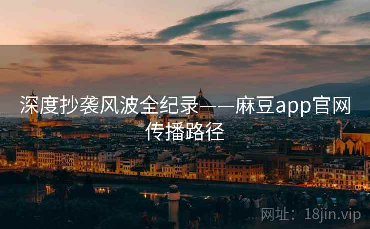 深度抄袭风波全纪录——麻豆app官网传播路径