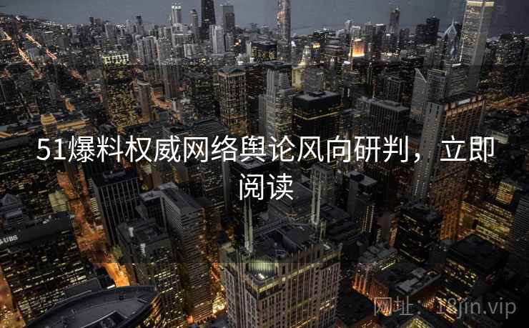51爆料权威网络舆论风向研判，立即阅读