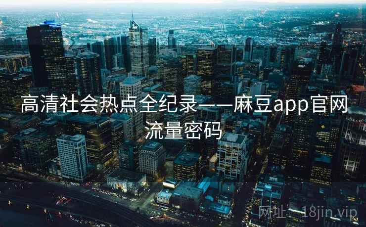 高清社会热点全纪录——麻豆app官网流量密码