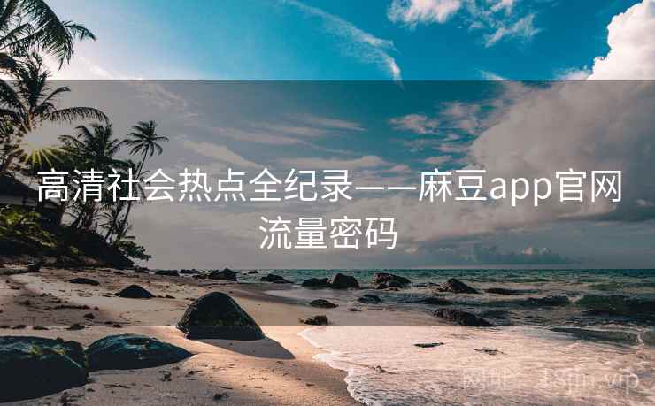 高清社会热点全纪录——麻豆app官网流量密码