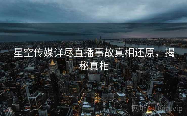 星空传媒详尽直播事故真相还原，揭秘真相