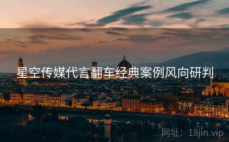 星空传媒代言翻车经典案例风向研判