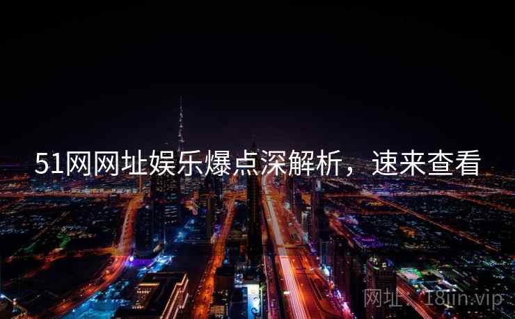 51网网址娱乐爆点深解析，速来查看