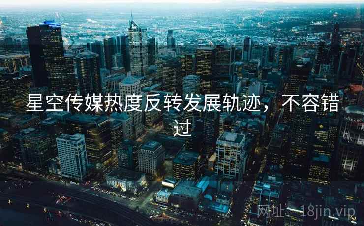 星空传媒热度反转发展轨迹，不容错过