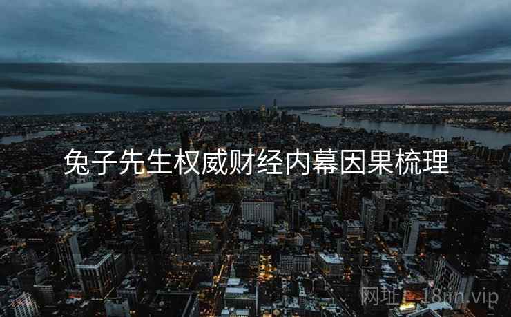 兔子先生权威财经内幕因果梳理