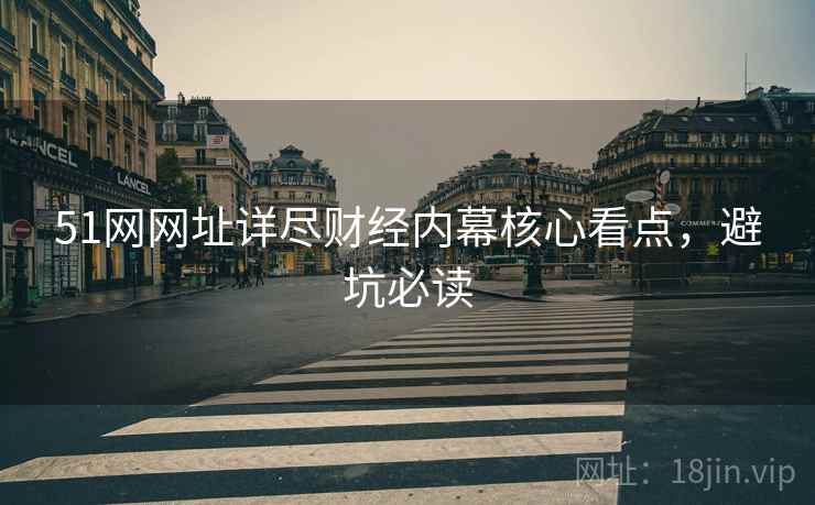 51网网址详尽财经内幕核心看点，避坑必读