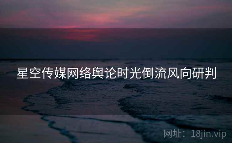 星空传媒网络舆论时光倒流风向研判