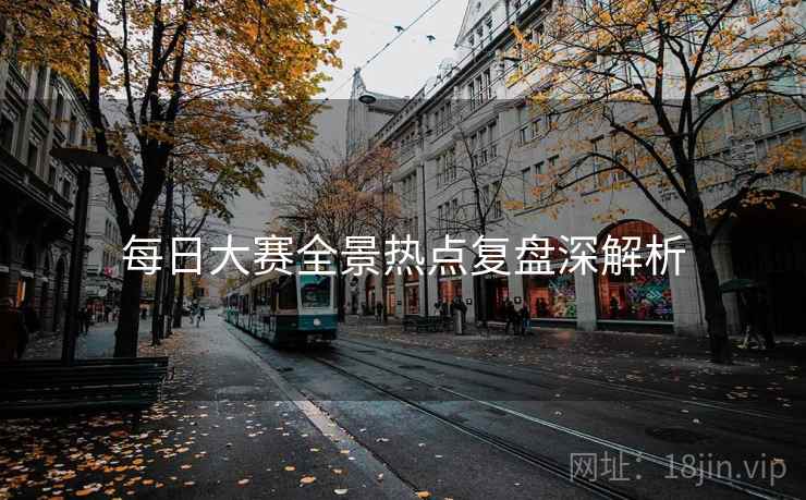 每日大赛全景热点复盘深解析