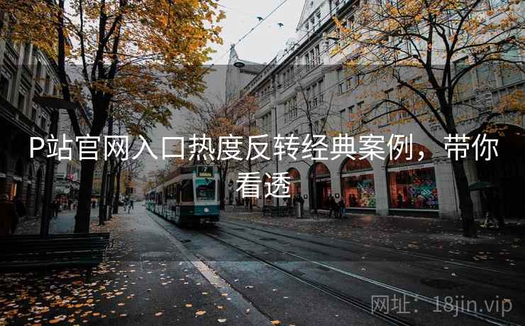 P站官网入口热度反转经典案例，带你看透
