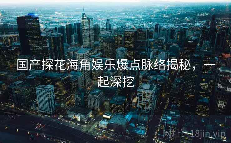 国产探花海角娱乐爆点脉络揭秘，一起深挖