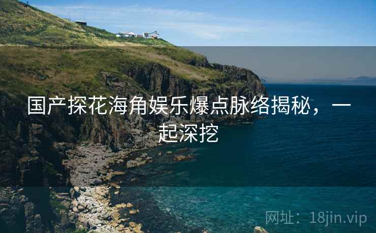 国产探花海角娱乐爆点脉络揭秘，一起深挖