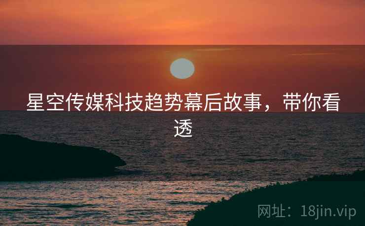 星空传媒科技趋势幕后故事,带你看透