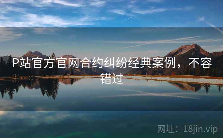 P站官方官网合约纠纷经典案例,不容错过