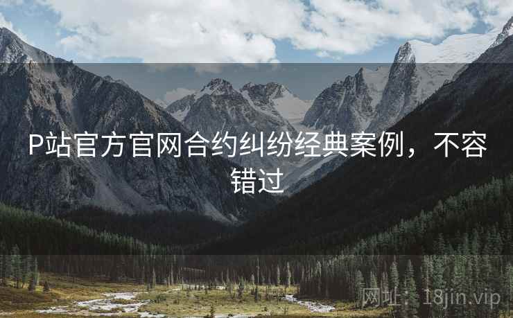 P站官方官网合约纠纷经典案例，不容错过