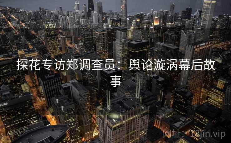探花专访郑调查员：舆论漩涡幕后故事